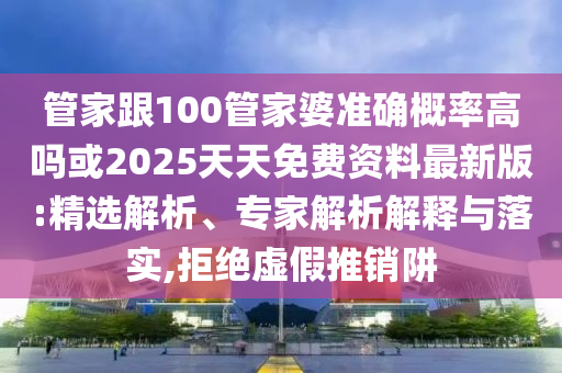 管家跟100管家婆準(zhǔn)確概率高嗎或2025天天免費(fèi)資料最新版:精選解析、專家解析解釋與落實(shí),拒絕虛假推銷阱