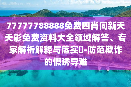 77777788888免費四肖同新天天彩免費資料大全領(lǐng)域解答、專家解析解釋與落實?-防范欺詐的假誘導(dǎo)難