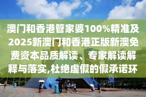 澳門和香港管家婆100%精準及2025新澳門和香港正版新澳免費資本品質(zhì)解讀、專家解讀解釋與落實,杜絕虛假的假承諾環(huán)