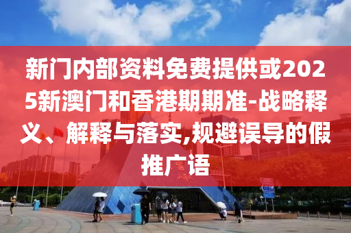 新門內(nèi)部資料免費(fèi)提供或2025新澳門和香港期期準(zhǔn)-戰(zhàn)略釋義、解釋與落實(shí),規(guī)避誤導(dǎo)的假推廣語