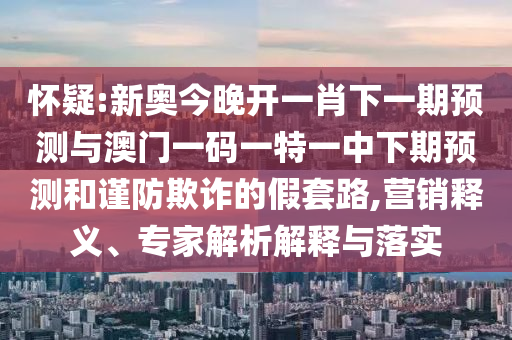 懷疑:新奧今晚開一肖下一期預測與澳門一碼一特一中下期預測和謹防欺詐的假套路,營銷釋義、專家解析解釋與落實