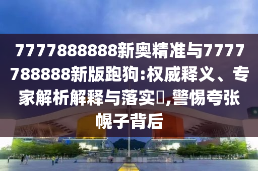 7777888888新奧精準(zhǔn)與7777788888新版跑狗:權(quán)威釋義、專家解析解釋與落實(shí)?,警惕夸張幌子背后