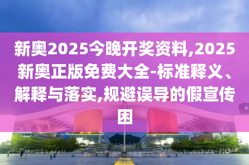 新奧2025今晚開獎(jiǎng)資料,2025新奧正版免費(fèi)大全-標(biāo)準(zhǔn)釋義、解釋與落實(shí),規(guī)避誤導(dǎo)的假宣傳困