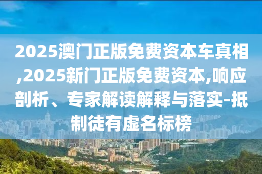 2025澳門正版免費資本車真相,2025新門正版免費資本,響應(yīng)剖析、專家解讀解釋與落實-抵制徒有虛名標(biāo)榜