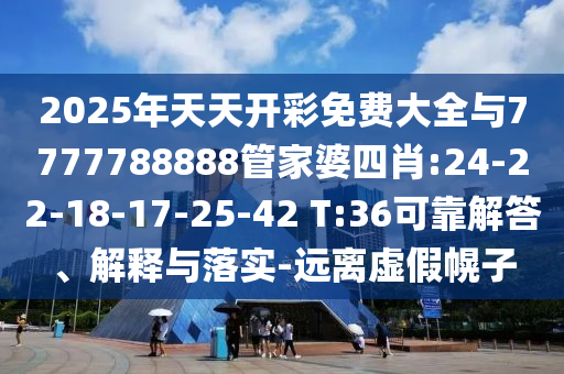 2025年天天開彩免費(fèi)大全與7777788888管家婆四肖:24-22-18-17-25-42 T:36可靠解答、解釋與落實(shí)-遠(yuǎn)離虛假幌子