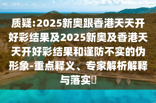 質(zhì)疑:2025新奧跟香港天天開(kāi)好彩結(jié)果及2025新奧及香港天天開(kāi)好彩結(jié)果和謹(jǐn)防不實(shí)的偽形象-重點(diǎn)釋義、專家解析解釋與落實(shí)?