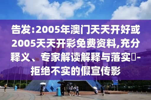 告發(fā):2005年澳門天天開好或2005天天開彩免費(fèi)資料,充分釋義、專家解讀解釋與落實(shí)?-拒絕不實(shí)的假宣傳影