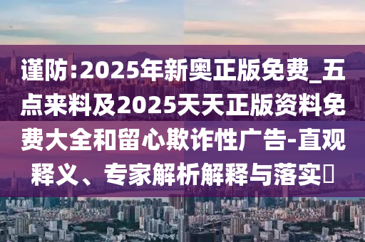 謹(jǐn)防:2025年新奧正版免費(fèi)_五點(diǎn)來(lái)料及2025天天正版資料免費(fèi)大全和留心欺詐性廣告-直觀釋義、專家解析解釋與落實(shí)?