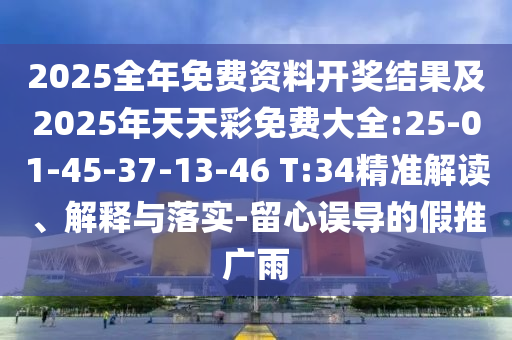 2025全年免費(fèi)資料開獎(jiǎng)結(jié)果及2025年天天彩免費(fèi)大全:25-01-45-37-13-46 T:34精準(zhǔn)解讀、解釋與落實(shí)-留心誤導(dǎo)的假推廣雨