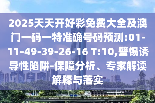 2025天天開(kāi)好彩免費(fèi)大全及澳門一碼一特準(zhǔn)確號(hào)碼預(yù)測(cè):01-11-49-39-26-16 T:10,警惕誘導(dǎo)性陷阱-保障分析、專家解讀解釋與落實(shí)