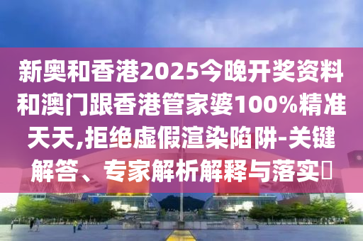 新奧和香港2025今晚開(kāi)獎(jiǎng)資料和澳門(mén)跟香港管家婆100%精準(zhǔn)天天,拒絕虛假渲染陷阱-關(guān)鍵解答、專(zhuān)家解析解釋與落實(shí)?