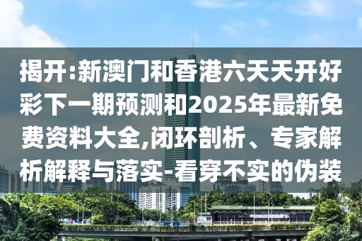 揭開:新澳門和香港六天天開好彩下一期預測和2025年最新免費資料大全,閉環(huán)剖析、專家解析解釋與落實-看穿不實的偽裝