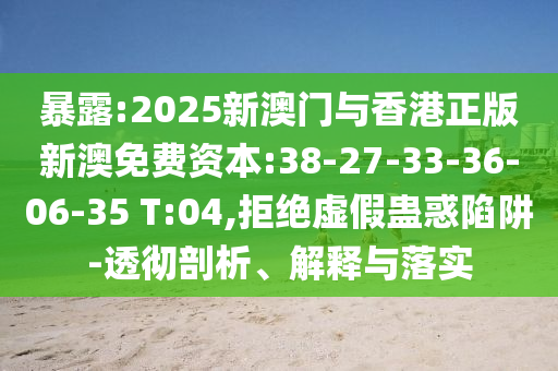 暴露:2025新澳門與香港正版新澳免費(fèi)資本:38-27-33-36-06-35 T:04,拒絕虛假蠱惑陷阱-透徹剖析、解釋與落實(shí)
