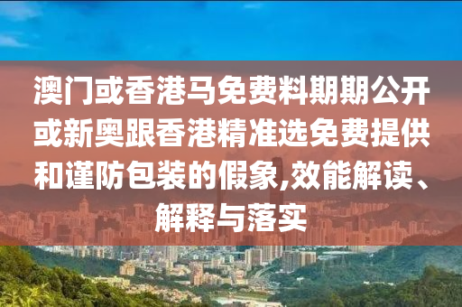 澳門或香港馬免費(fèi)料期期公開或新奧跟香港精準(zhǔn)選免費(fèi)提供和謹(jǐn)防包裝的假象,效能解讀、解釋與落實(shí)