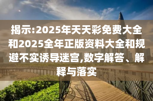揭示:2025年天天彩免費大全和2025全年正版資料大全和規(guī)避不實誘導(dǎo)迷宮,數(shù)字解答、解釋與落實