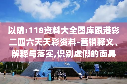 以防:118資料大全圖庫跟港彩二四六天天彩資料-營銷釋義、解釋與落實(shí),識別虛假的面具