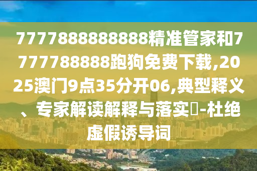 7777888888888精準(zhǔn)管家和7777788888跑狗免費(fèi)下載,2025澳門9點(diǎn)35分開06,典型釋義、專家解讀解釋與落實(shí)?-杜絕虛假誘導(dǎo)詞