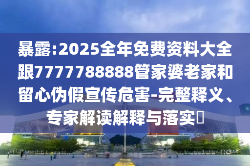 暴露:2025全年免費(fèi)資料大全跟7777788888管家婆老家和留心偽假宣傳危害-完整釋義、專家解讀解釋與落實(shí)?