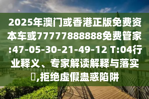 2025年澳門或香港正版免費(fèi)資本車或77777888888免費(fèi)管家:47-05-30-21-49-12 T:04行業(yè)釋義、專家解讀解釋與落實(shí)?,拒絕虛假蠱惑陷阱