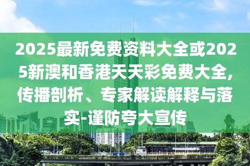 2025最新免費資料大全或2025新澳和香港天天彩免費大全,傳播剖析、專家解讀解釋與落實-謹防夸大宣傳