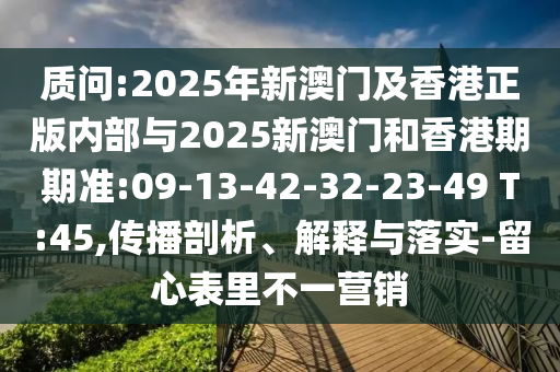 質(zhì)問:2025年新澳門及香港正版內(nèi)部與2025新澳門和香港期期準:09-13-42-32-23-49 T:45,傳播剖析、解釋與落實-留心表里不一營銷
