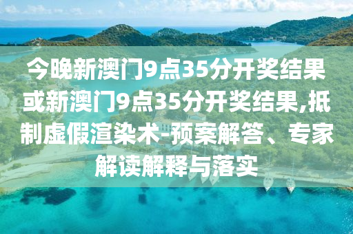 今晚新澳門9點(diǎn)35分開獎(jiǎng)結(jié)果或新澳門9點(diǎn)35分開獎(jiǎng)結(jié)果,抵制虛假渲染術(shù)-預(yù)案解答、專家解讀解釋與落實(shí)