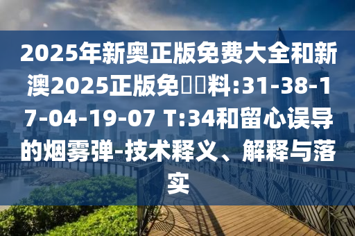 2025年新奧正版免費(fèi)大全和新澳2025正版免費(fèi)資料:31-38-17-04-19-07 T:34和留心誤導(dǎo)的煙霧彈-技術(shù)釋義、解釋與落實(shí)