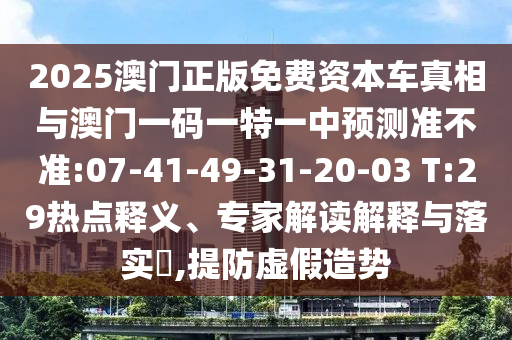 2025澳門(mén)正版免費(fèi)資本車真相與澳門(mén)一碼一特一中預(yù)測(cè)準(zhǔn)不準(zhǔn):07-41-49-31-20-03 T:29熱點(diǎn)釋義、專家解讀解釋與落實(shí)?,提防虛假造勢(shì)
