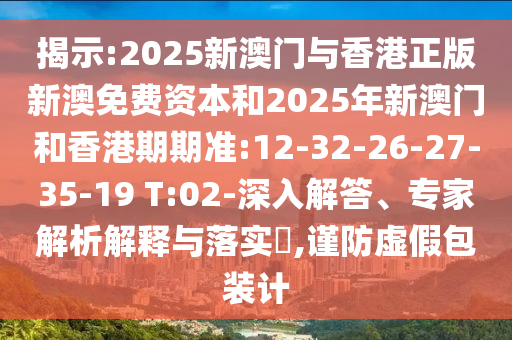 揭示:2025新澳門與香港正版新澳免費資本和2025年新澳門和香港期期準(zhǔn):12-32-26-27-35-19 T:02-深入解答、專家解析解釋與落實?,謹防虛假包裝計