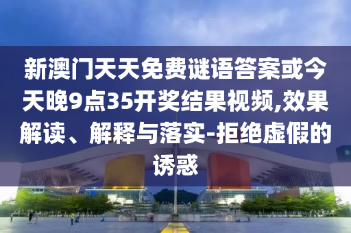 新澳門天天免費謎語答案或今天晚9點35開獎結(jié)果視頻,效果解讀、解釋與落實-拒絕虛假的誘惑