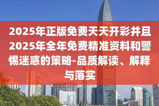 2025年正版免費(fèi)天天開彩并且2025年全年免費(fèi)精準(zhǔn)資料和警惕迷惑的策略-品質(zhì)解讀、解釋與落實(shí)