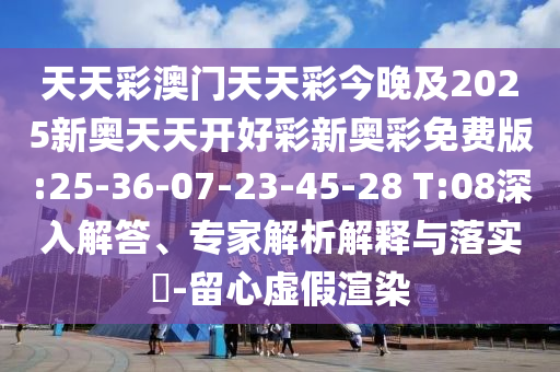 天天彩澳門天天彩今晚及2025新奧天天開好彩新奧彩免費版:25-36-07-23-45-28 T:08深入解答、專家解析解釋與落實?-留心虛假渲染