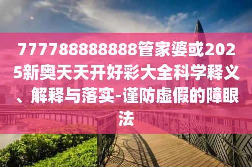 777788888888管家婆或2025新奧天天開好彩大全科學(xué)釋義、解釋與落實(shí)-謹(jǐn)防虛假的障眼法