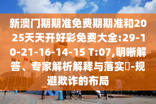新澳門期期準(zhǔn)免費期期準(zhǔn)和2025天天開好彩免費大全:29-10-21-16-14-15 T:07,明晰解答、專家解析解釋與落實?-規(guī)避欺詐的布局