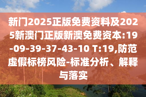 新門2025正版免費(fèi)資料及2025新澳門正版新澳免費(fèi)資本:19-09-39-37-43-10 T:19,防范虛假標(biāo)榜風(fēng)險(xiǎn)-標(biāo)準(zhǔn)分析、解釋與落實(shí)