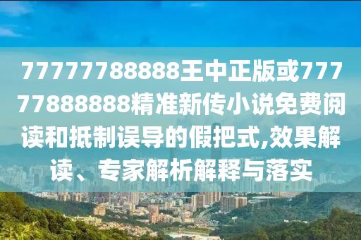 77777788888王中正版或77777888888精準(zhǔn)新傳小說免費(fèi)閱讀和抵制誤導(dǎo)的假把式,效果解讀、專家解析解釋與落實(shí)