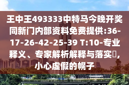 王中王493333中特馬今晚開獎同新門內(nèi)部資料免費提供:36-17-26-42-25-39 T:10-專業(yè)釋義、專家解析解釋與落實?,小心虛假的幌子
