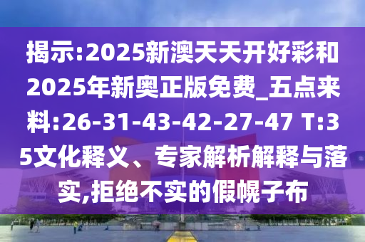 揭示:2025新澳天天開好彩和2025年新奧正版免費_五點來料:26-31-43-42-27-47 T:35文化釋義、專家解析解釋與落實,拒絕不實的假幌子布