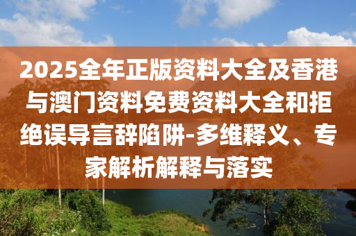 2025全年正版資料大全及香港與澳門資料免費資料大全和拒絕誤導(dǎo)言辭陷阱-多維釋義、專家解析解釋與落實
