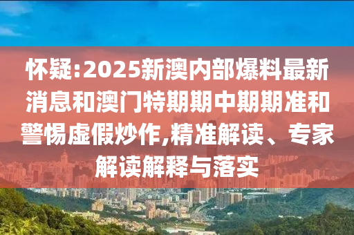 懷疑:2025新澳內部爆料最新消息和澳門特期期中期期準和警惕虛假炒作,精準解讀、專家解讀解釋與落實
