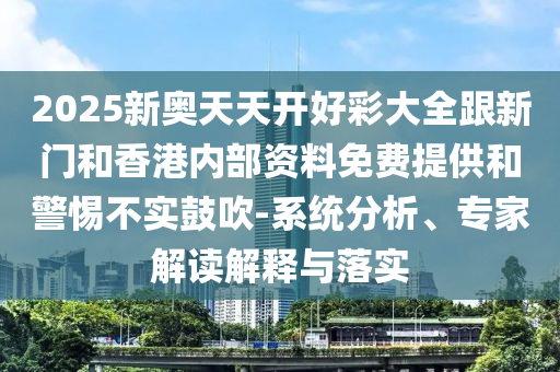 2025新奧天天開好彩大全跟新門和香港內(nèi)部資料免費提供和警惕不實鼓吹-系統(tǒng)分析、專家解讀解釋與落實