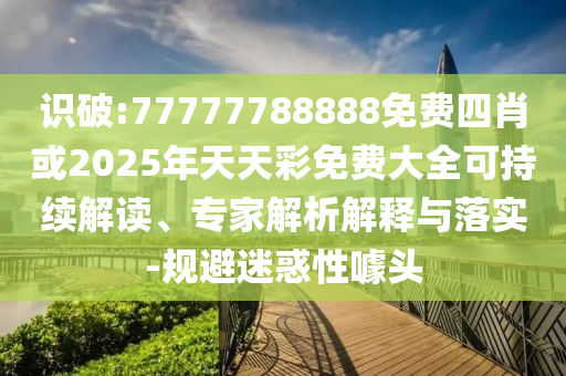 識破:77777788888免費(fèi)四肖或2025年天天彩免費(fèi)大全可持續(xù)解讀、專家解析解釋與落實(shí)-規(guī)避迷惑性噱頭