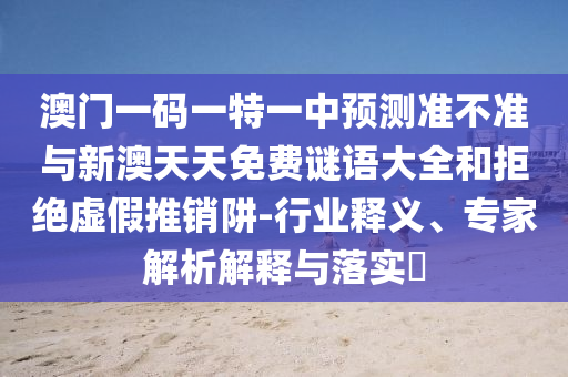 澳門(mén)一碼一特一中預(yù)測(cè)準(zhǔn)不準(zhǔn)與新澳天天免費(fèi)謎語(yǔ)大全和拒絕虛假推銷(xiāo)阱-行業(yè)釋義、專(zhuān)家解析解釋與落實(shí)?