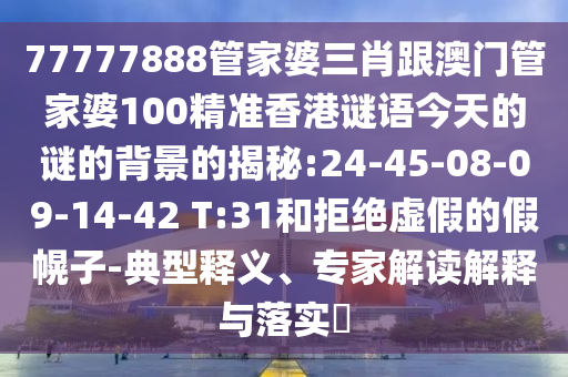 77777888管家婆三肖跟澳門管家婆100精準(zhǔn)香港謎語今天的謎的背景的揭秘:24-45-08-09-14-42 T:31和拒絕虛假的假幌子-典型釋義、專家解讀解釋與落實(shí)?