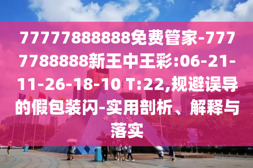 77777888888免費(fèi)管家-7777788888新王中王彩:06-21-11-26-18-10 T:22,規(guī)避誤導(dǎo)的假包裝閃-實(shí)用剖析、解釋與落實(shí)