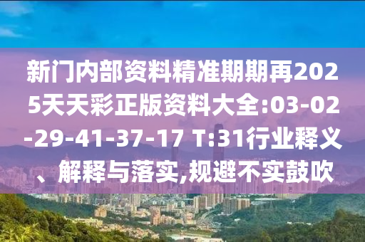 新門內(nèi)部資料精準期期再2025天天彩正版資料大全:03-02-29-41-37-17 T:31行業(yè)釋義、解釋與落實,規(guī)避不實鼓吹