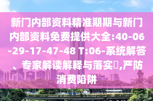 新門內(nèi)部資料精準(zhǔn)期期與新門內(nèi)部資料免費(fèi)提供大全:40-06-29-17-47-48 T:06-系統(tǒng)解答、專家解讀解釋與落實(shí)?,嚴(yán)防消費(fèi)陷阱