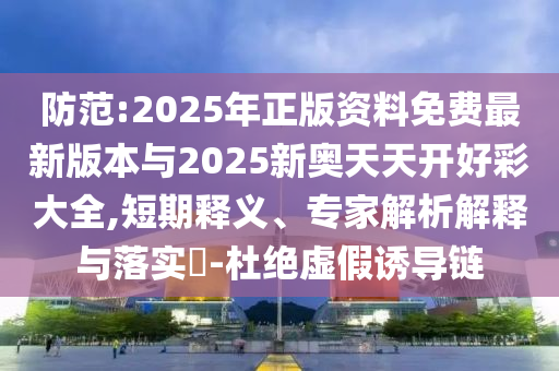 防范:2025年正版資料免費(fèi)最新版本與2025新奧天天開好彩大全,短期釋義、專家解析解釋與落實(shí)?-杜絕虛假誘導(dǎo)鏈