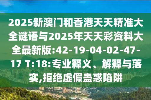 2025新澳門和香港天天精準大全謎語與2025年天天彩資料大全最新版:42-19-04-02-47-17 T:18:專業(yè)釋義、解釋與落實,拒絕虛假蠱惑陷阱