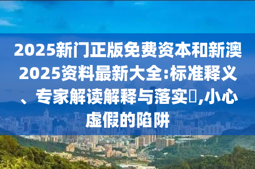 2025新門正版免費(fèi)資本和新澳2025資料最新大全:標(biāo)準(zhǔn)釋義、專家解讀解釋與落實(shí)?,小心虛假的陷阱